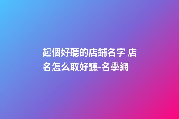 起個好聽的店鋪名字 店名怎么取好聽-名學網-第1張-店鋪起名-玄機派